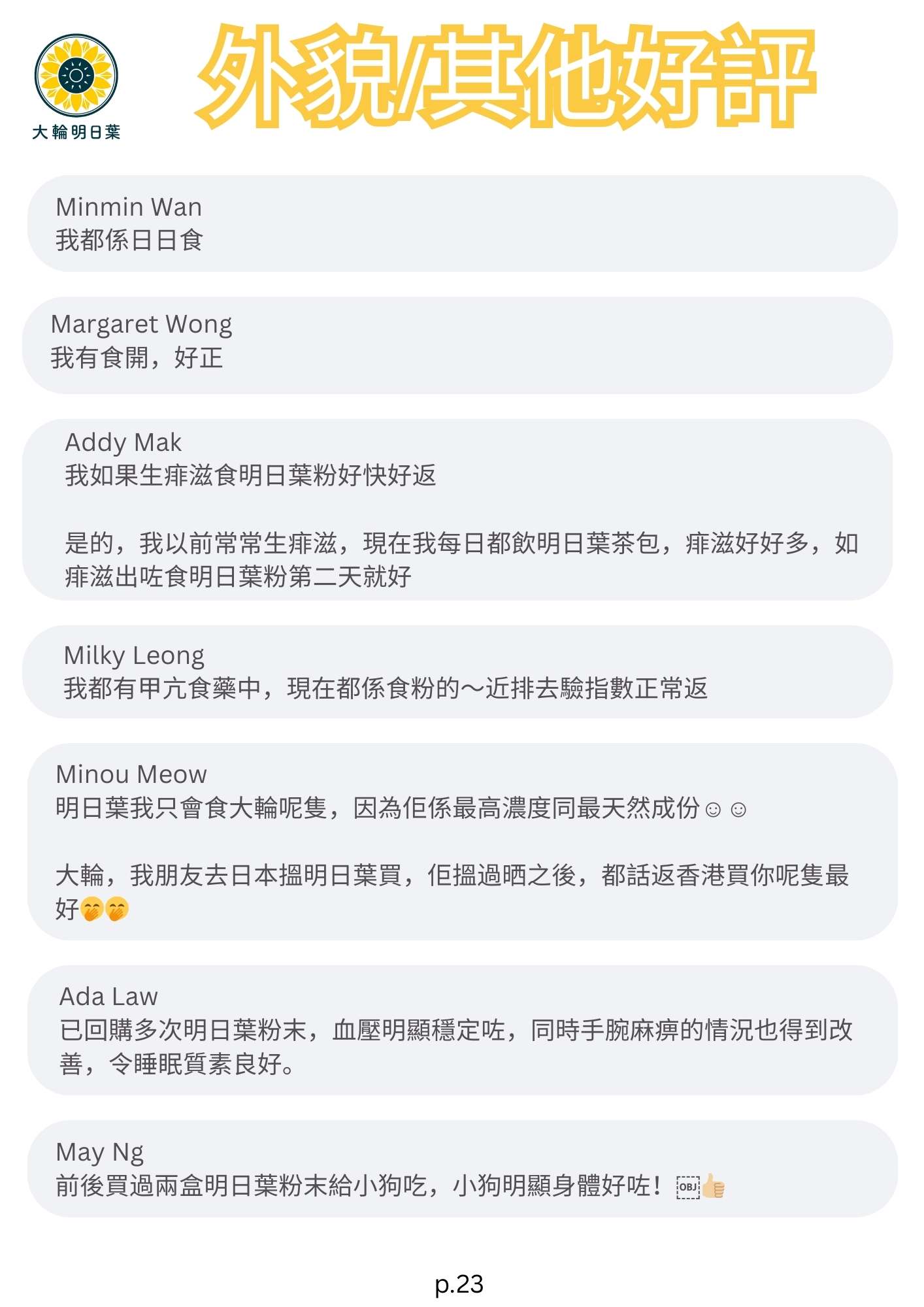 外貌/其他好評

我都係日日食

我有食開明日葉，好正

我如果生痱滋食明日葉粉好快好返
是的，我以前常常生痱滋，現在我每日都飲明日葉茶包，痱滋好好多，如痱滋出咗食明日葉粉第二天就好

我都有甲亢食藥中，現在都係食明日葉粉的～近排去驗指數正常返

明日葉我只會食大輪呢隻，因為佢係最高濃度同最天然成份
大輪，我朋友去日本搵明日葉買，佢搵過晒之後，都話返香港買你呢隻最好